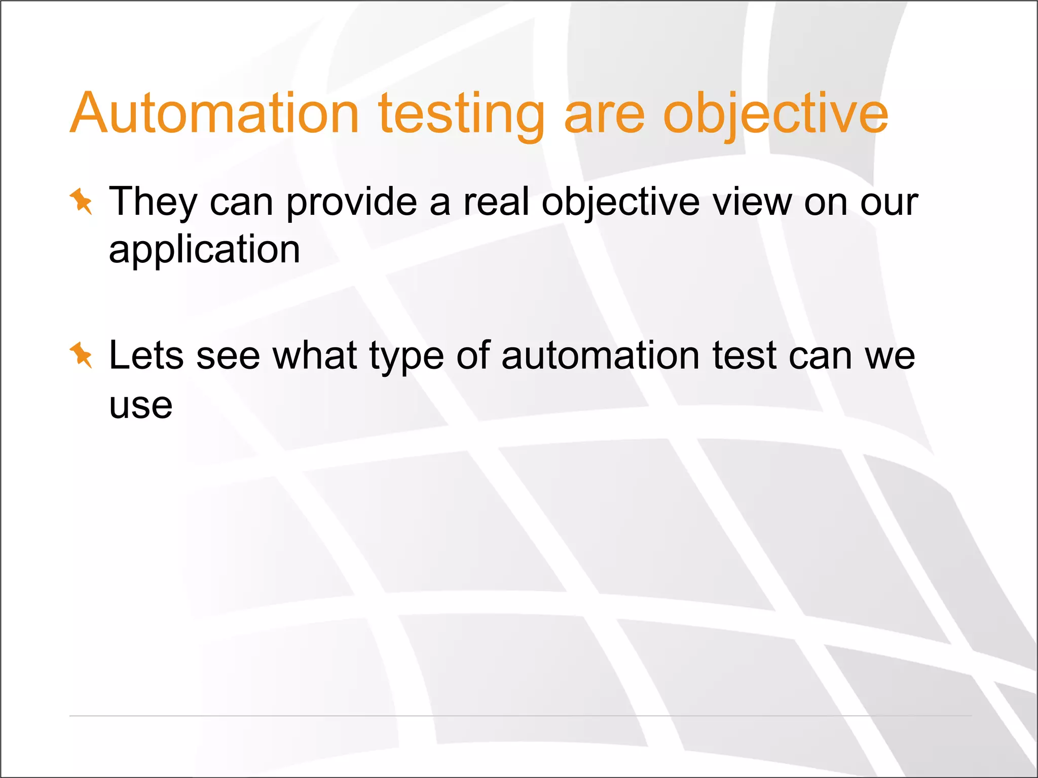 Automation testing are objective
  They can provide a real objective view on our
application
  Lets see what type of automation test can we
use
 