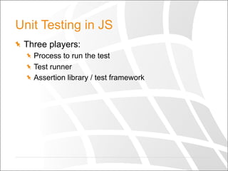 Unit Testing in JS
  Three players:
  Process to run the test
  Test runner
  Assertion library / test framework
 
