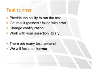 Test runner
  Provide the ability to run the test
  Get result (passed / failed with error)
  Change configuration
  Work with your assertion library
  There are many test runners!
  We will focus on karma
 