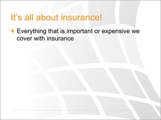 It’s all about insurance!
  Everything that is important or expensive we
cover with insurance
 