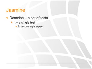 Jasmine
  Describe – a set of tests
  It – a single test
  Expect – single expect
 