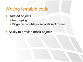Writing testable code
  Isolated objects
  No coupling
  Single responsibility – separation of concern
  Ability to provide mock objects
 
