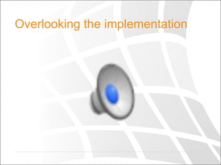 Overlooking the implementation
 