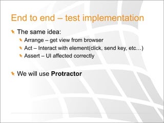 End to end – test implementation
  The same idea:
  Arrange – get view from browser
  Act – Interact with element(click, send key, etc…)
  Assert – UI affected correctly
  We will use Protractor
 