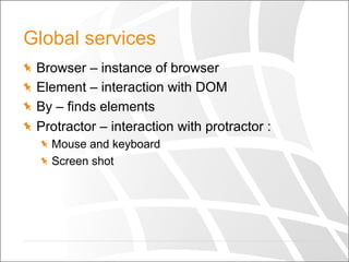 Global services
  Browser – instance of browser
  Element – interaction with DOM
  By – finds elements
  Protractor – interaction with protractor :
  Mouse and keyboard
  Screen shot
 