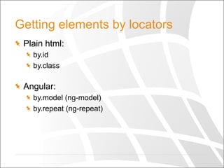 Getting elements by locators
  Plain html:
by.id
by.class
  Angular:
by.model (ng-model)
by.repeat (ng-repeat)
 
