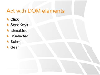 Act with DOM elements
  Click
SendKeys
isEnabled
isSelected
  Submit
  clear
 