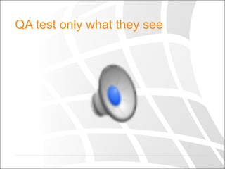 QA test only what they see
 