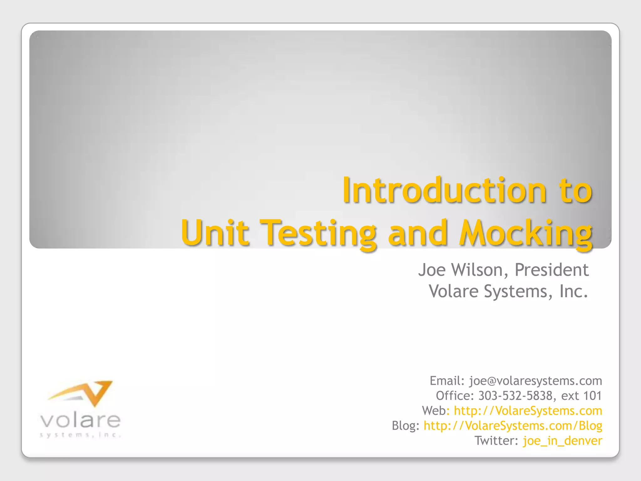 Introduction to Unit Testing and MockingJoe Wilson, PresidentVolare Systems, Inc.Email: joe@volaresystems.comOffice: 303-532-5838, ext 101Web: http://VolareSystems.comBlog: http://VolareSystems.com/BlogTwitter: joe_in_denver