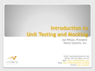 Introduction to Unit Testing and Mocking Joe Wilson, President Volare Systems, Inc. Email: joe@volaresystems.com Office: 303-532-5838, ext 101 Web: http://VolareSystems.com Blog: http://VolareSystems.com/Blog Twitter: joe_in_denver 