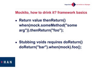 Mockito, how to drink it? framework basics
 Return value thenReturn()
when(mock.someMethod("some
arg")).thenReturn("foo");
 Stubbing voids requires doReturn()
doReturn("bar").when(mock).foo();
 