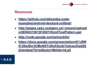 Resources
 https://github.com/ddoa/dea-code-
examples/android-deckard-unittest/
 http://pages.cpsc.ucalgary.ca/~maurer/upload
s/SENG515615F2007/XUnitTestPattern.ppt
 http://code.google.com/p/mockito/
 https://docs.google.com/presentation/d/1J0W
iFJI9wSkc3UMsNXYv8ixX5orjkYzduwyOalzEk
jU/embed?hl=pl&size=l#slide=id.p5
 
