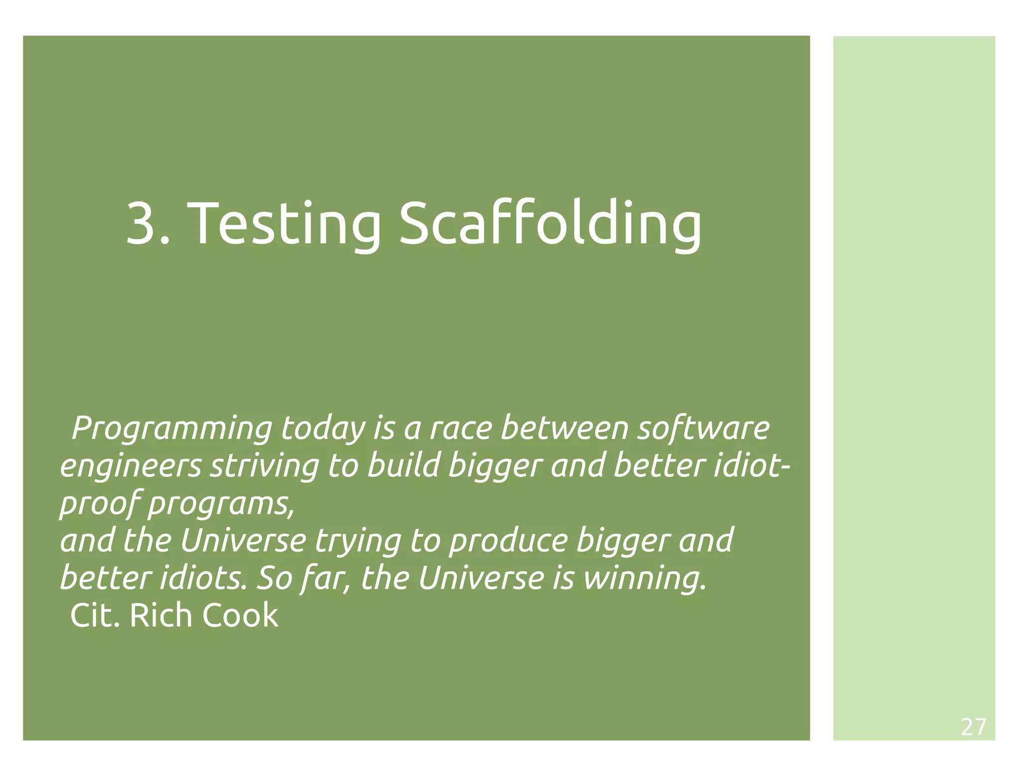 3. Testing Scaffolding


 Programming today is a race between software
engineers striving to build bigger and better idiot-
proof programs,
and the Universe trying to produce bigger and
better idiots. So far, the Universe is winning.
 Cit. Rich Cook


                                                       27
 