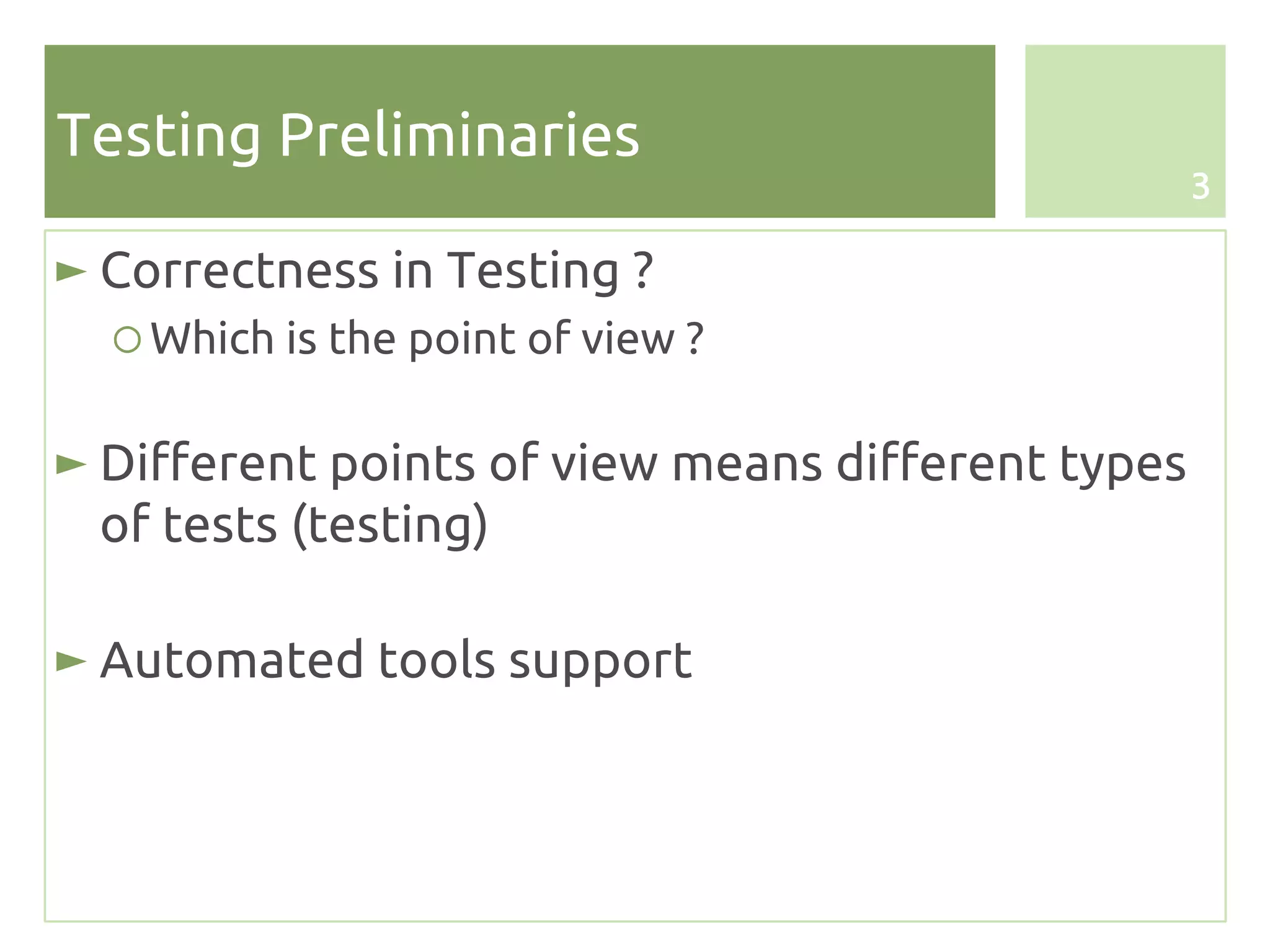 Testing Preliminaries
                                                   3

► Correctness in Testing ?
  ○ Which is the point of view ?

► Different points of view means different types
  of tests (testing)

► Automated tools support
 
