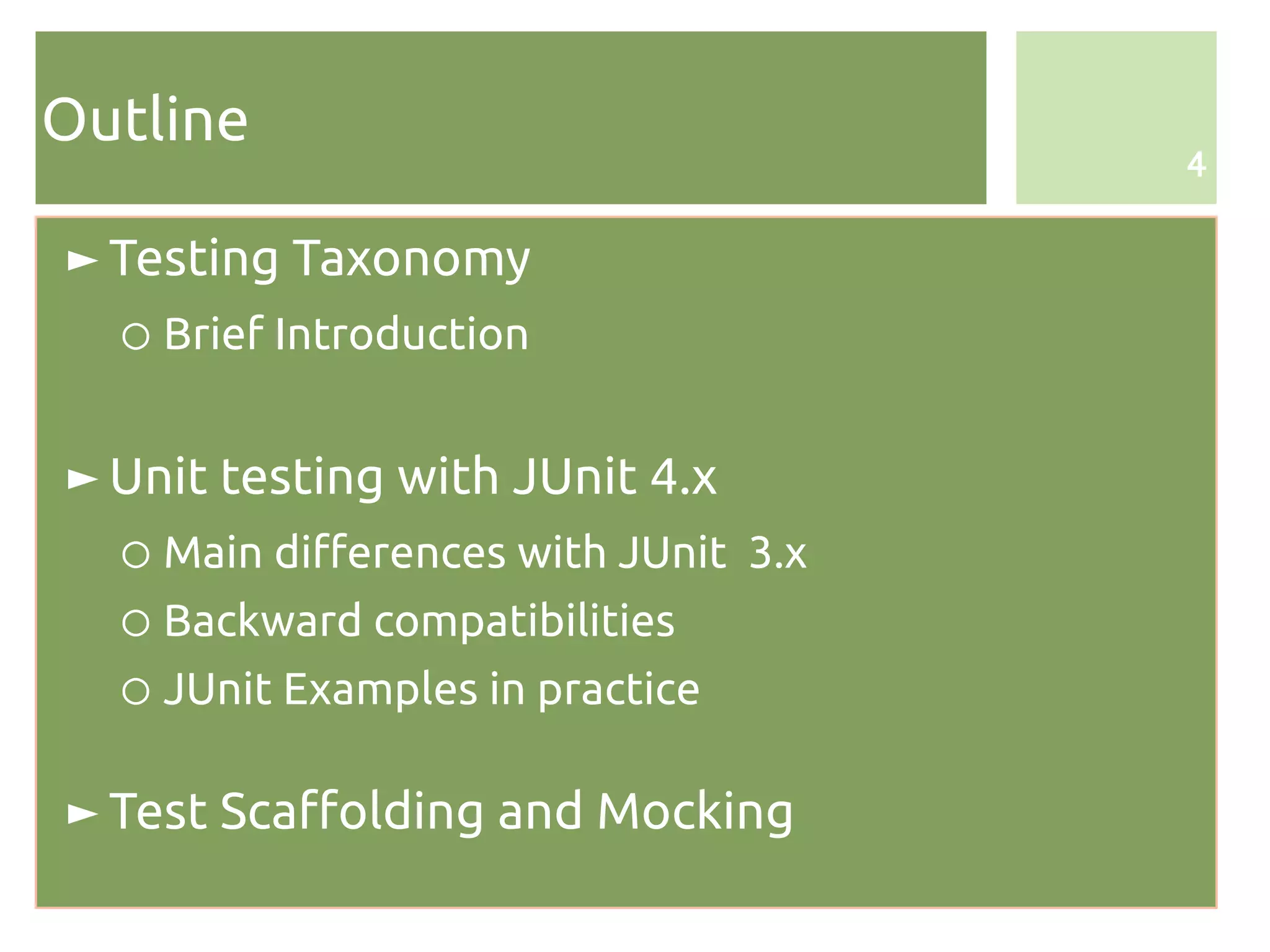 Outline
                                      4


► Testing Taxonomy
  ○ Brief Introduction


► Unit testing with JUnit 4.x
  ○ Main differences with JUnit 3.x
  ○ Backward compatibilities
  ○ JUnit Examples in practice

► Test Scaffolding and Mocking
 