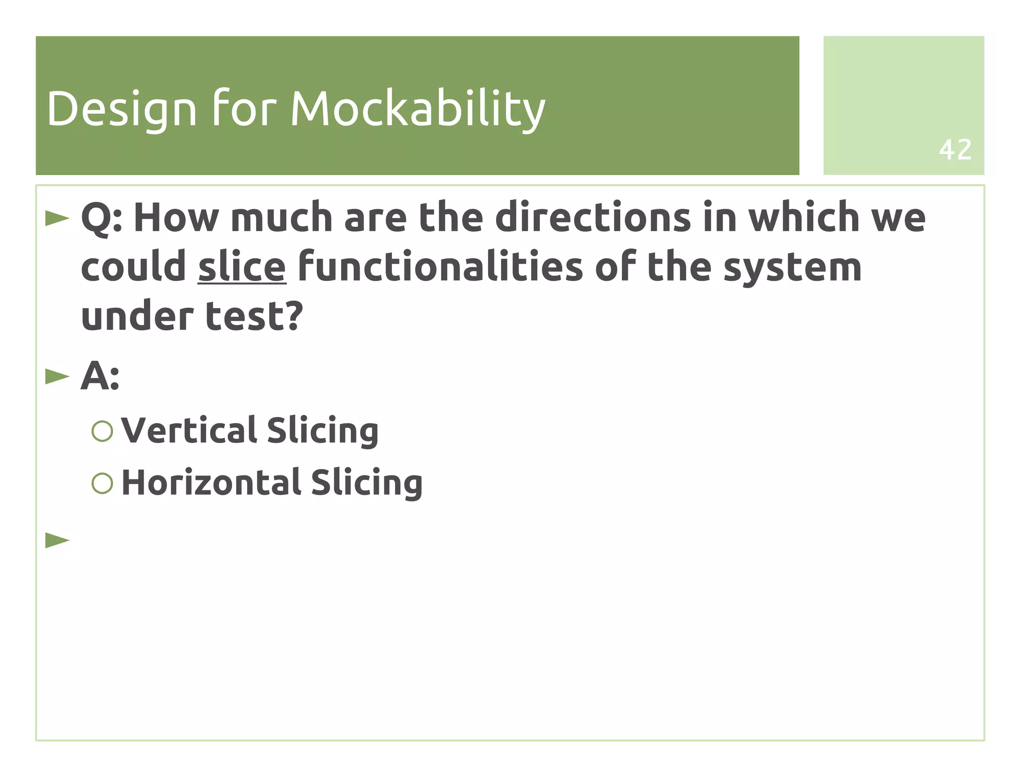 Design for Mockability
                                               42

► Q: How much are the directions in which we
  could slice functionalities of the system
  under test?
► A:
    ○ Vertical Slicing
    ○ Horizontal Slicing
►
 