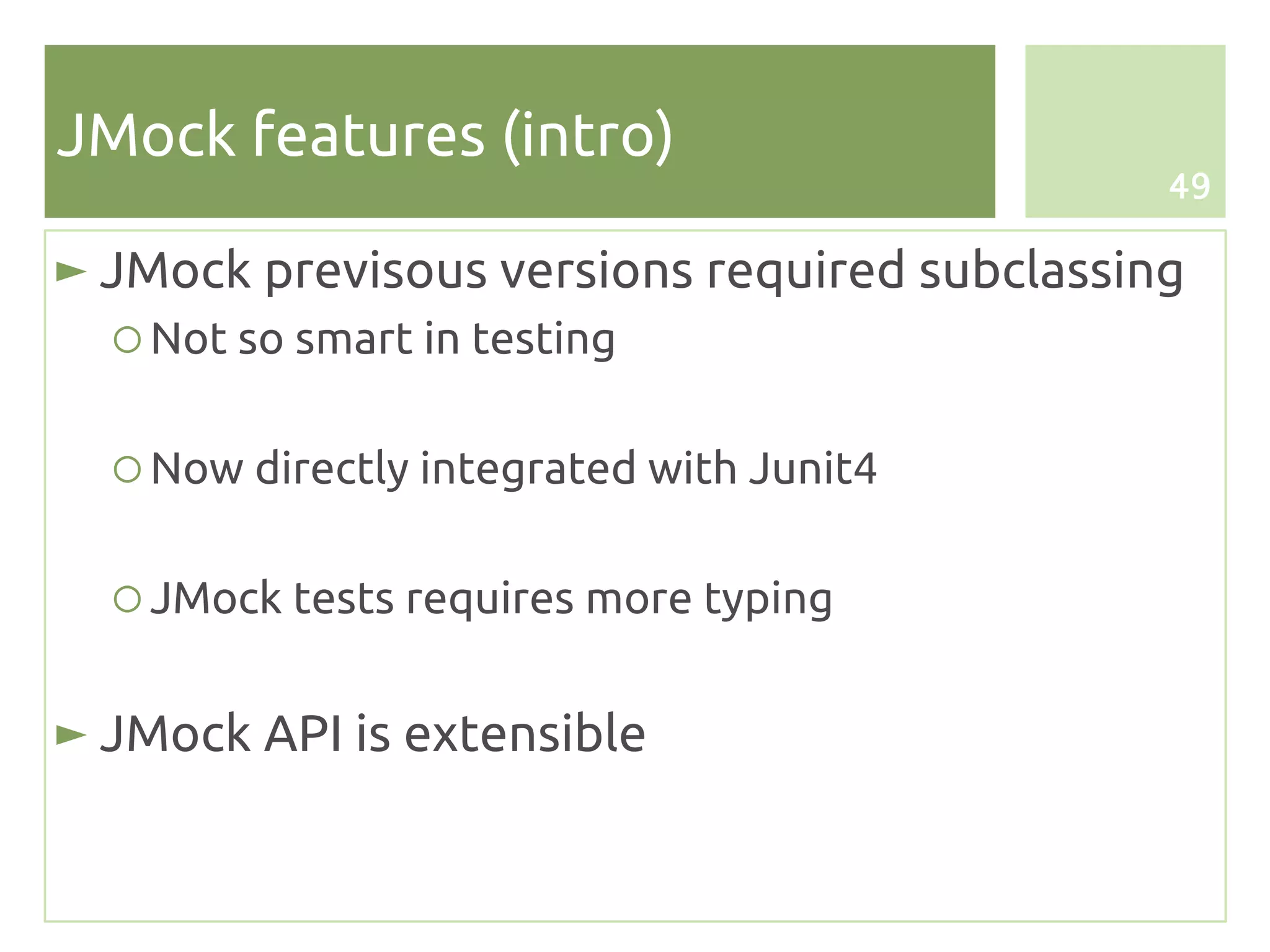 JMock features (intro)
                                              49

► JMock previsous versions required subclassing
  ○ Not so smart in testing

  ○ Now directly integrated with Junit4

  ○ JMock tests requires more typing


► JMock API is extensible
 