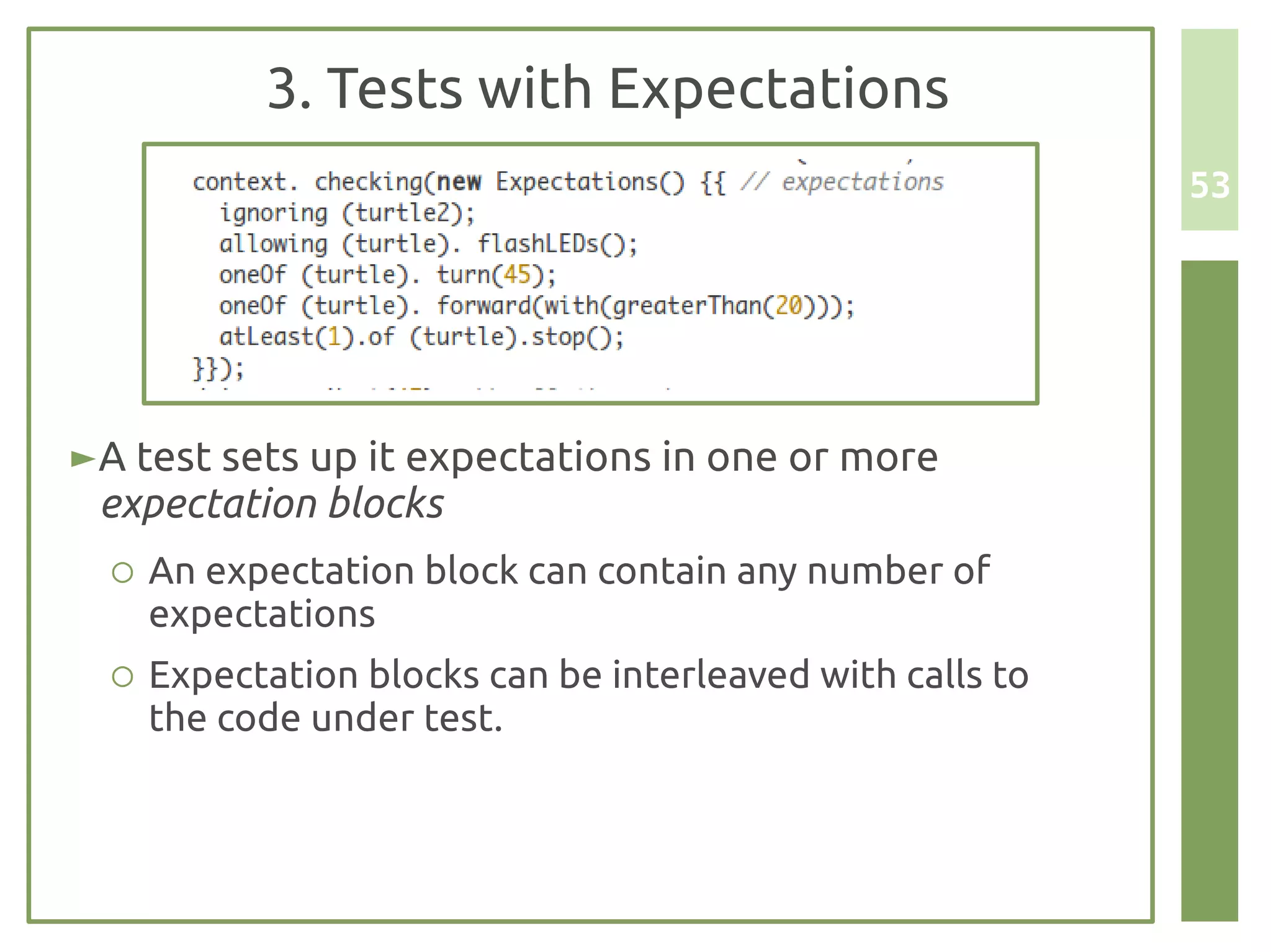 3. Tests with Expectations
                                                          53




► A test sets up it expectations in one or more
  expectation blocks
  ○ An expectation block can contain any number of
    expectations
  ○ Expectation blocks can be interleaved with calls to
    the code under test.
 