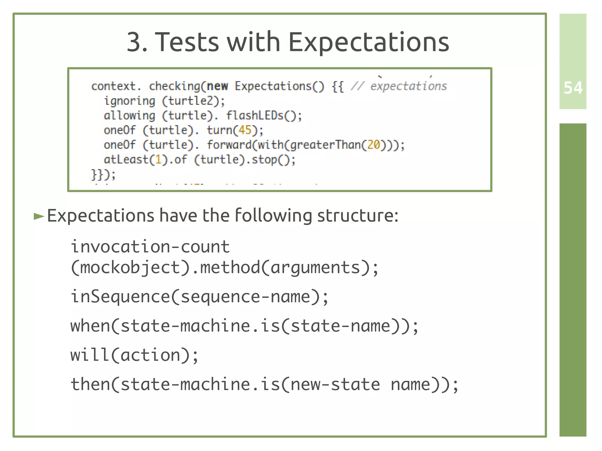 3. Tests with Expectations
                                               54




► Expectations have the following structure:
    invocation-count
    (mockobject).method(arguments);
    inSequence(sequence-name);
    when(state-machine.is(state-name));
    will(action);
    then(state-machine.is(new-state name));
 