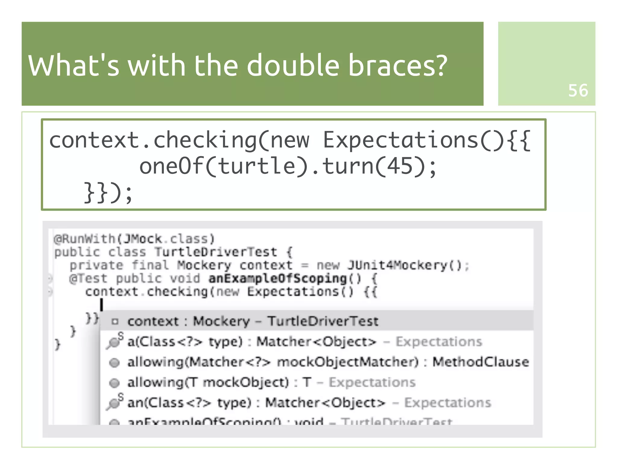 What's with the double braces?
                                         56


 context.checking(new Expectations(){{
         oneOf(turtle).turn(45);
    }});
 