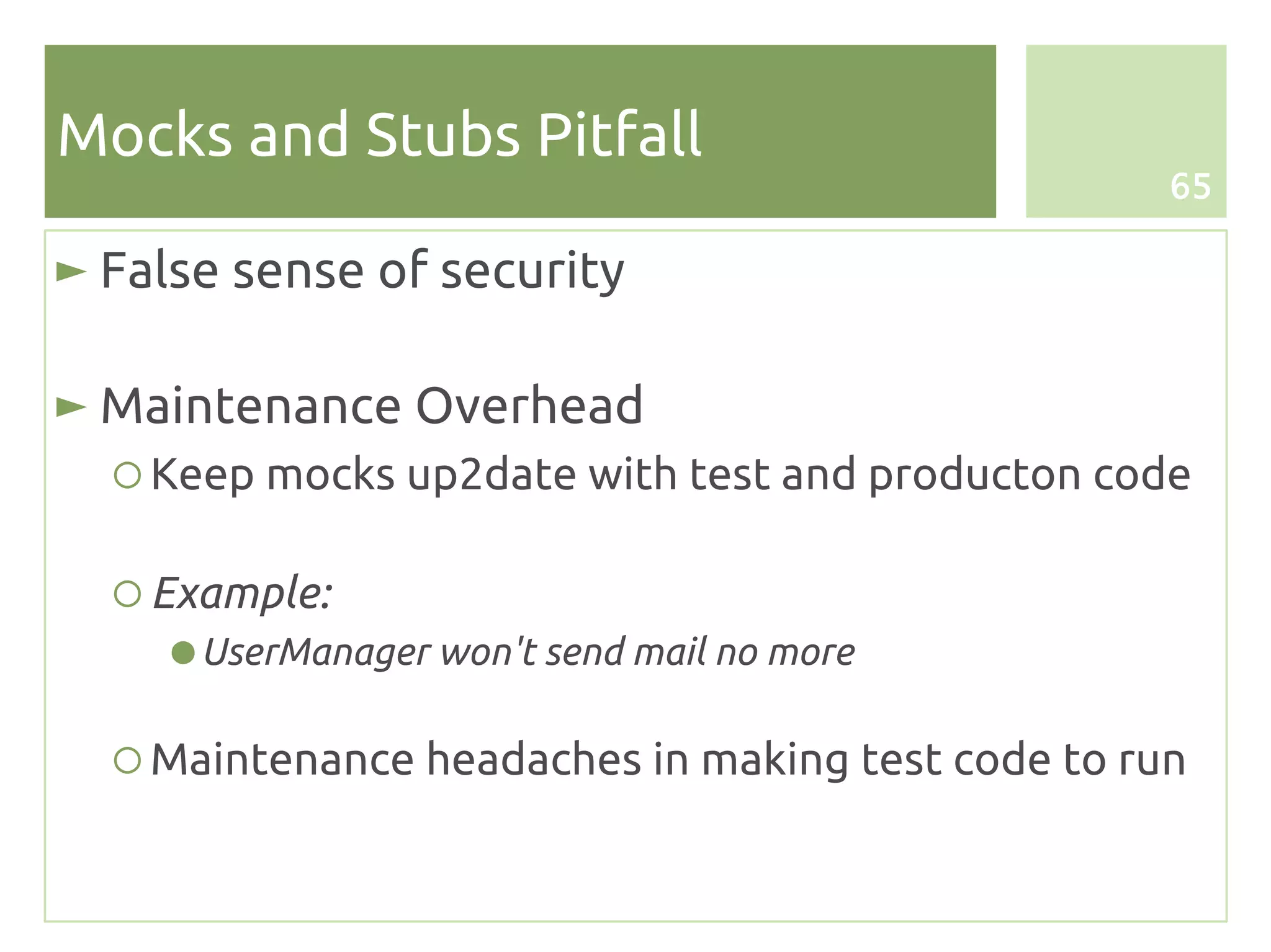 Mocks and Stubs Pitfall
                                                   65

► False sense of security

► Maintenance Overhead
  ○ Keep mocks up2date with test and producton code

  ○ Example:
     ● UserManager won't send mail no more

  ○ Maintenance headaches in making test code to run
 