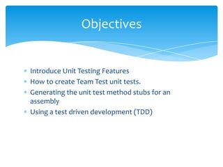 Introduce Unit Testing FeaturesHow to create Team Test unit tests.Generating the unit test method stubs for an assemblyUsing a test driven development (TDD)Objectives