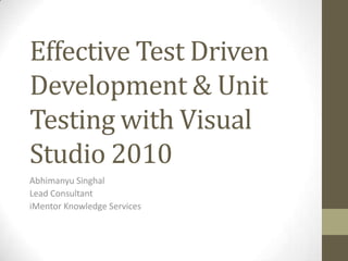Effective Test Driven Development & Unit Testing with Visual Studio 2010 Abhimanyu Singhal Lead Consultant iMentor Knowledge Services 
