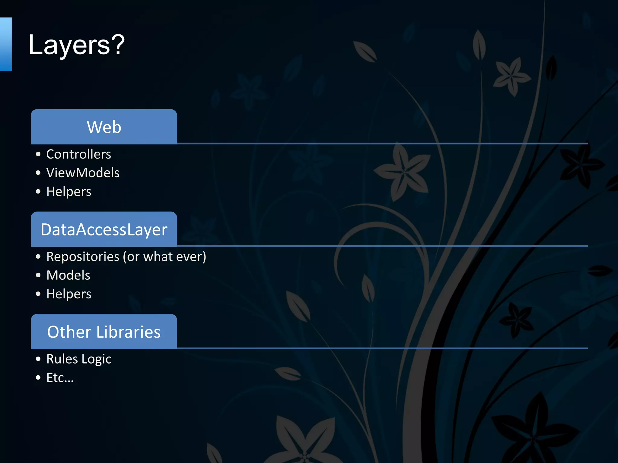 Layers?
Web
• Controllers
• ViewModels
• Helpers
DataAccessLayer
• Repositories (or what ever)
• Models
• Helpers
Other Libraries
• Rules Logic
• Etc…