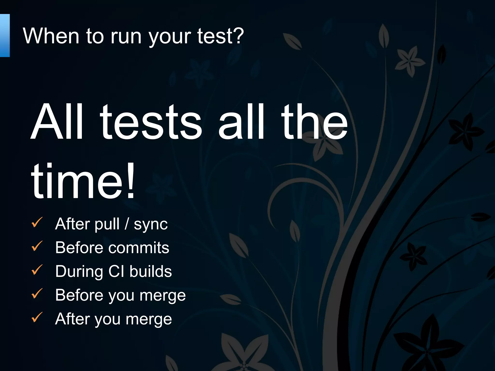 When to run your test?
All tests all the
time!
After pull / sync
Before commits
During CI builds
Before you merge
After you merge