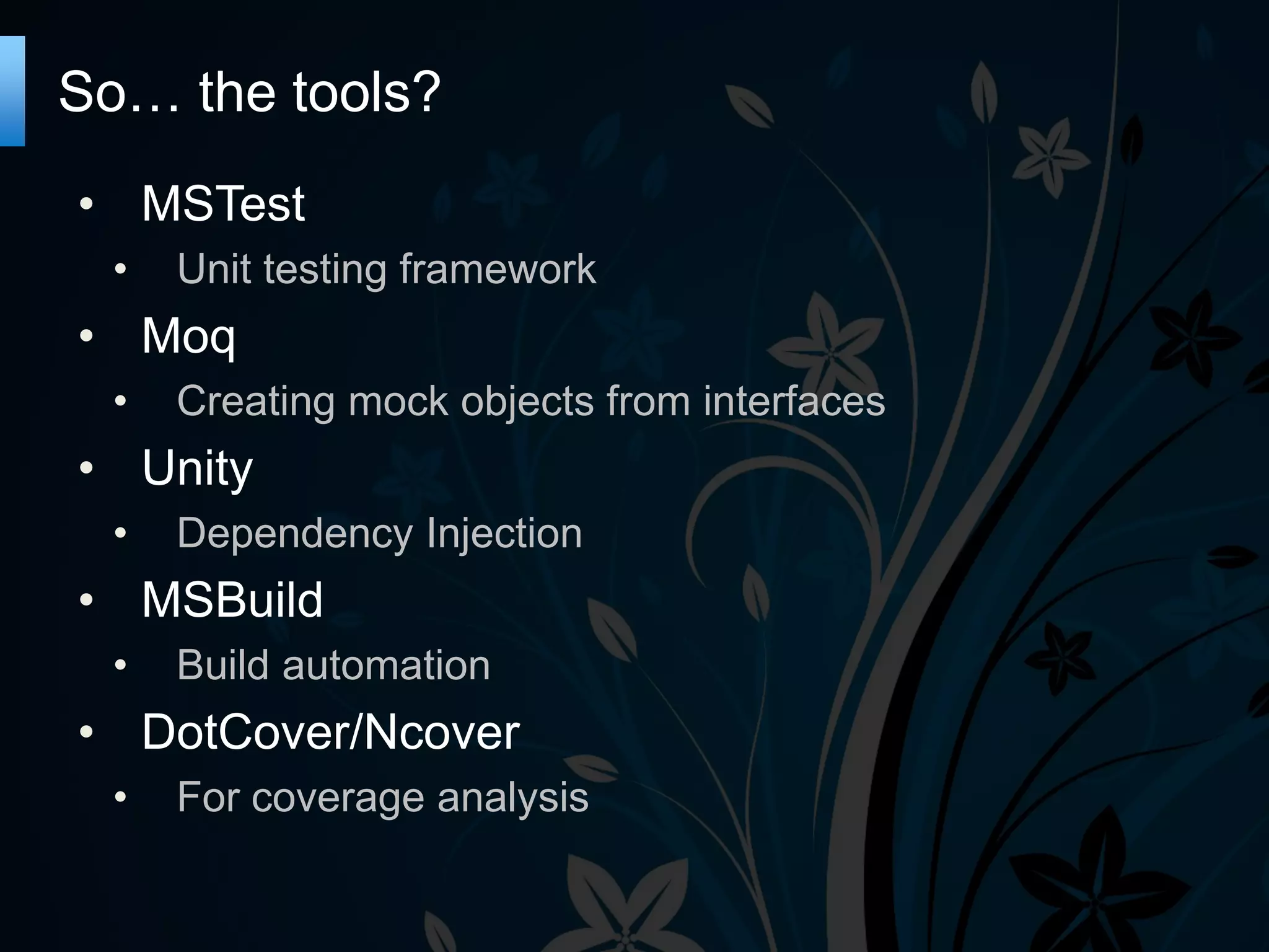 So… the tools?
• MSTest
•
Unit testing framework
• Moq
•
Creating mock objects from interfaces
• Unity
•
Dependency Injection
• MSBuild
•
Build automation
• DotCover/Ncover
•
For coverage analysis