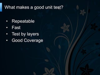 What makes a good unit test?
•
•
•
•

Repeatable
Fast
Test by layers
Good Coverage

 