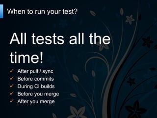 When to run your test?

All tests all the
time!






After pull / sync
Before commits
During CI builds
Before you merge
After you merge

 