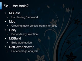 So… the tools?
• MSTest
•

Unit testing framework

• Moq
•

Creating mock objects from interfaces

• Unity
•

Dependency Injection

• MSBuild
•

Build automation

• DotCover/Ncover
•

For coverage analysis

 