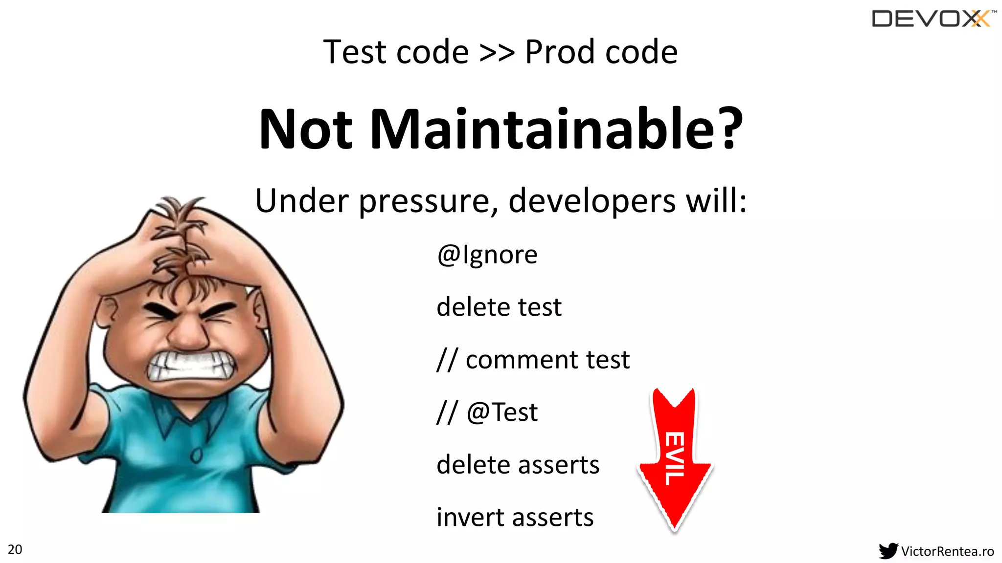 20 VictorRentea.ro
Test code >> Prod code
Not Maintainable?
Under pressure, developers will:
@Ignore
delete test
// comment test
// @Test
delete asserts
invert asserts
EVIL
 