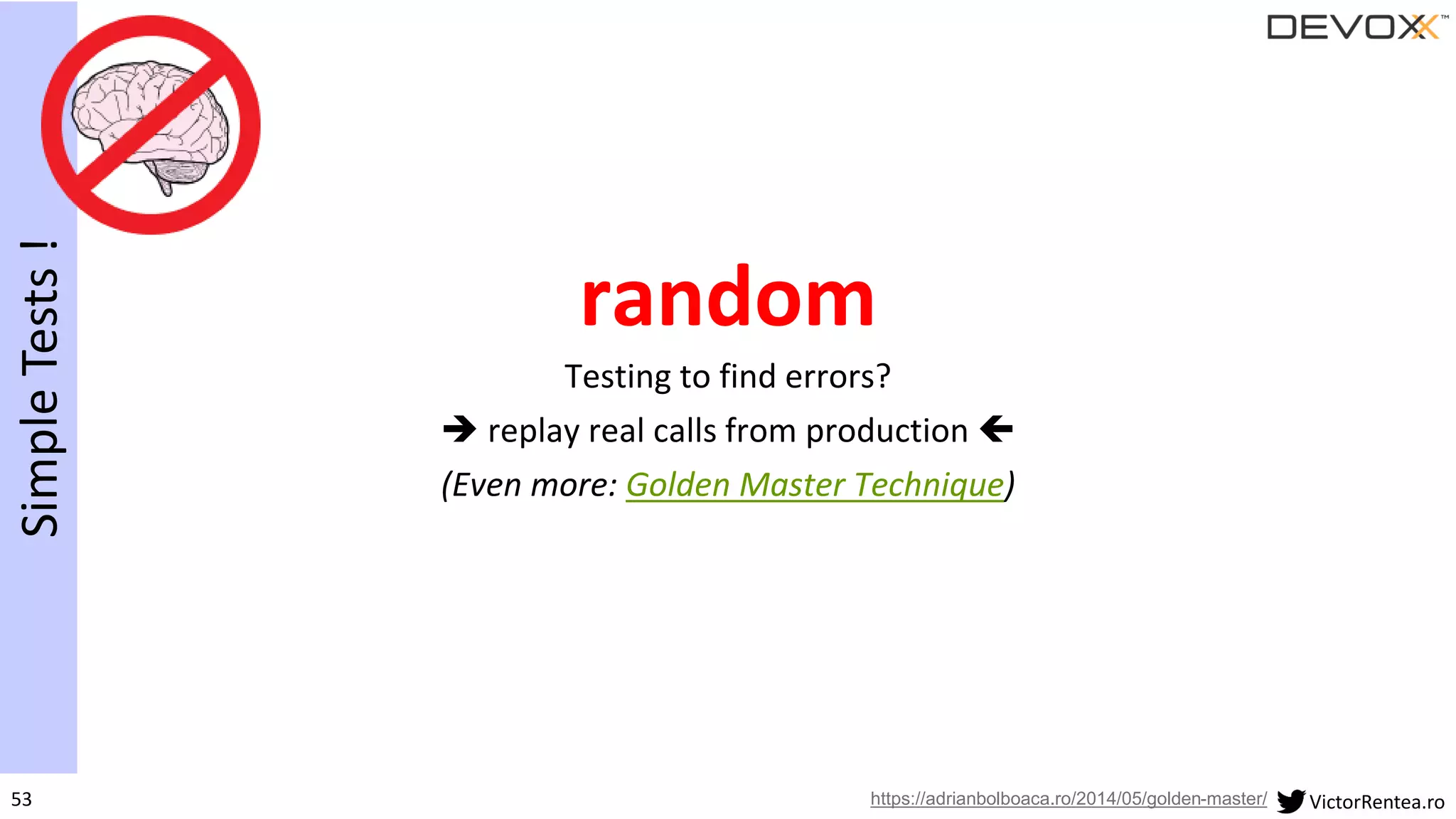 53 VictorRentea.ro
random
Testing to find errors?
➔ replay real calls from production 
(Even more: Golden Master Technique)
SimpleTests!
https://adrianbolboaca.ro/2014/05/golden-master/
 