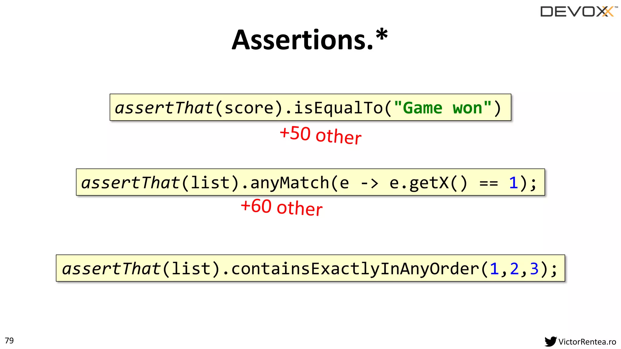 79 VictorRentea.ro
Assertions.*
assertThat(list).containsExactlyInAnyOrder(1,2,3);
assertThat(list).anyMatch(e -> e.getX() == 1);
assertThat(score).isEqualTo("Game won")
 