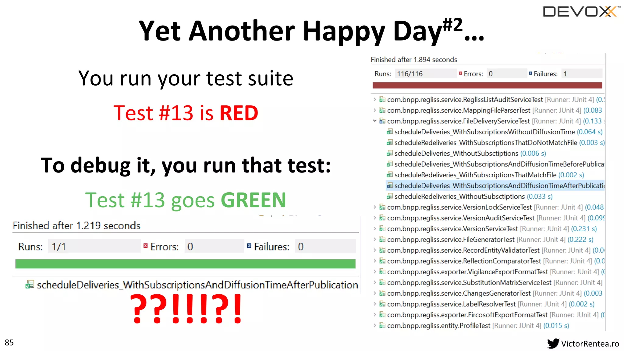 85 VictorRentea.ro
You run your test suite
Test #13 is RED
To debug it, you run that test:
Test #13 goes GREEN
??!!!?!
Yet Another Happy Day#2…
 