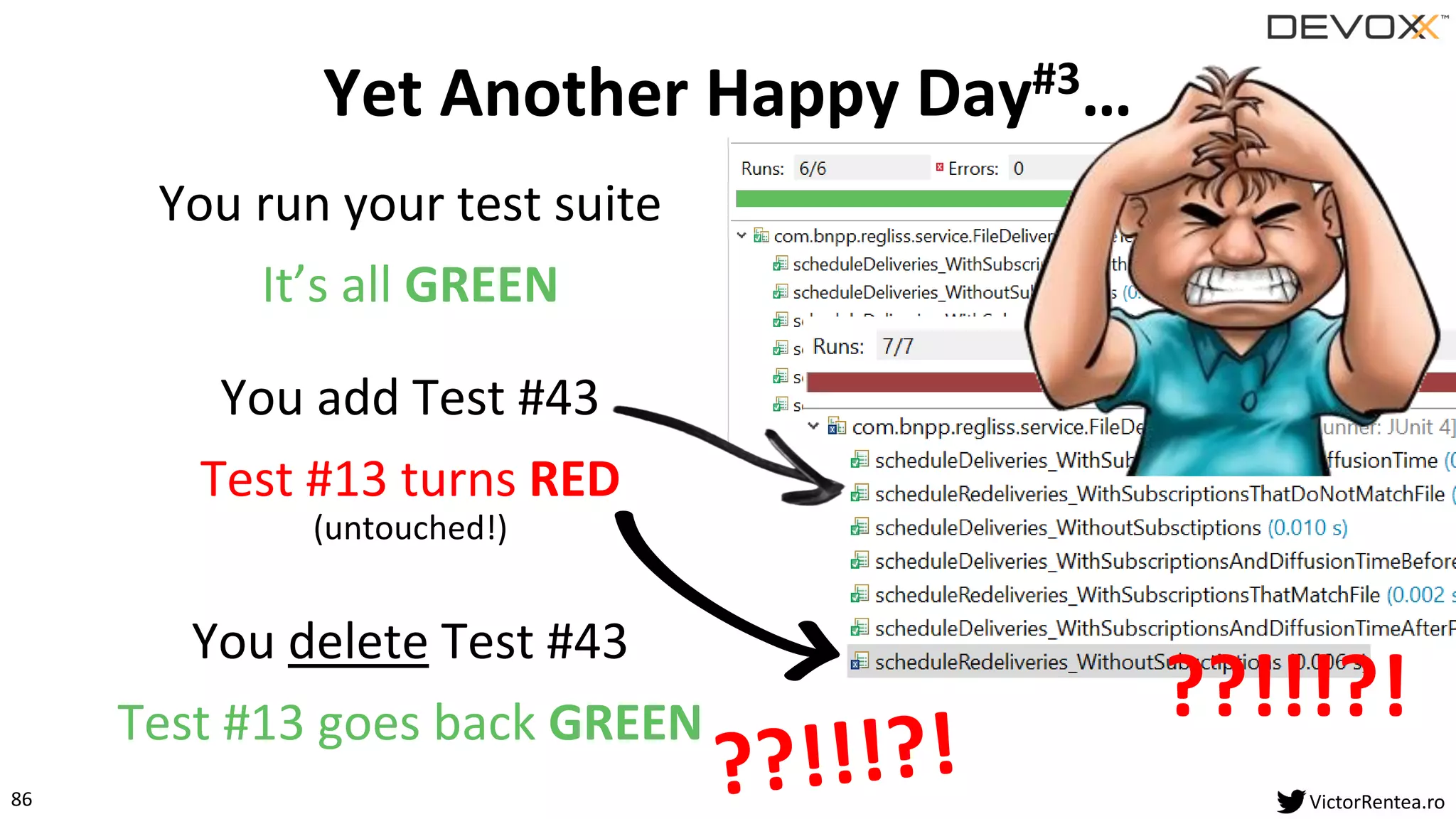 86 VictorRentea.ro
You run your test suite
It’s all GREEN
You add Test #43
Test #13 turns RED
(untouched!)
You delete Test #43
Test #13 goes back GREEN
Yet Another Happy Day#3…
??!!!?!
 