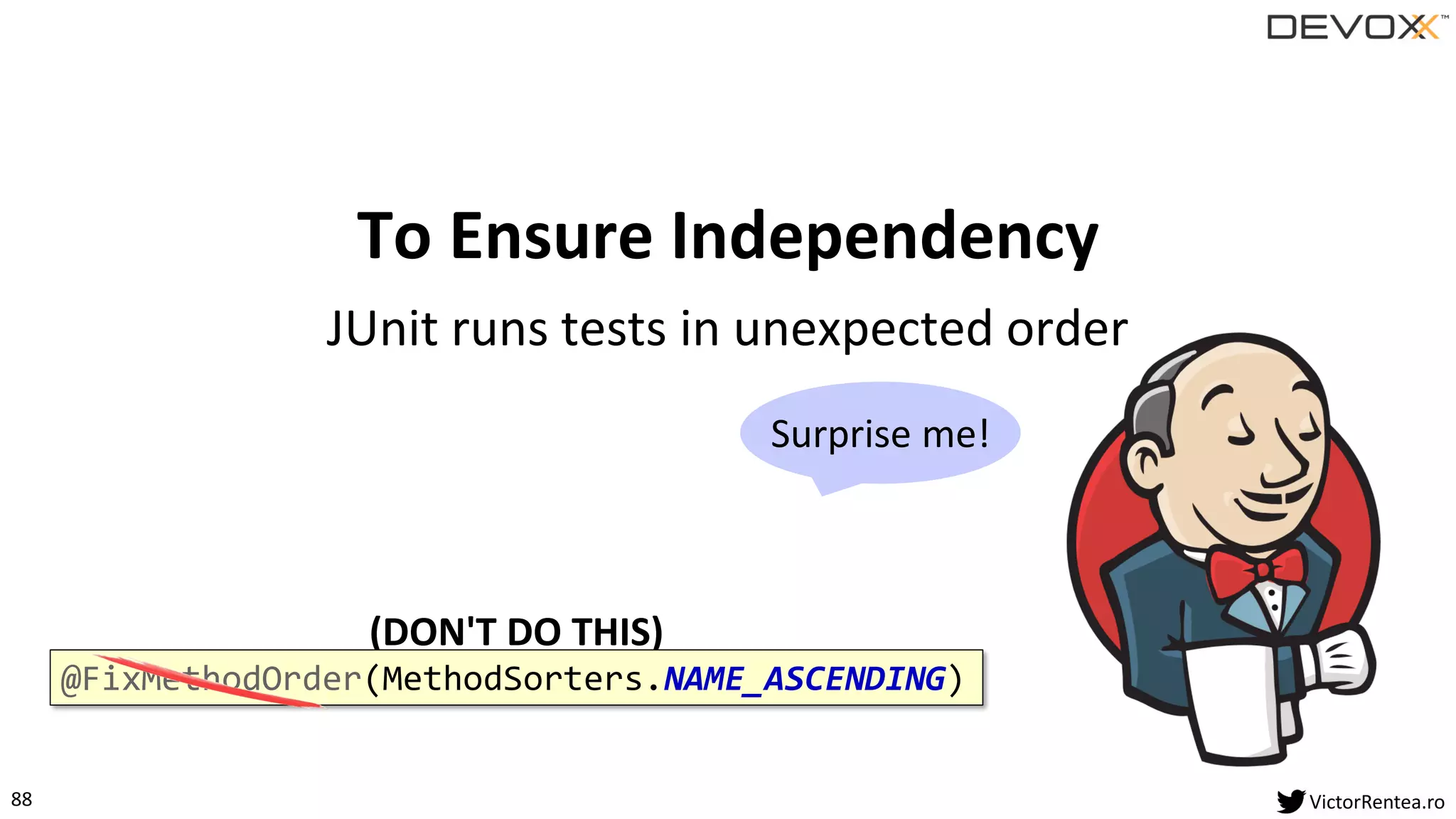 88 VictorRentea.ro
JUnit runs tests in unexpected order
To Ensure Independency
(DON'T DO THIS)
@FixMethodOrder(MethodSorters.NAME_ASCENDING)
Surprise me!
 