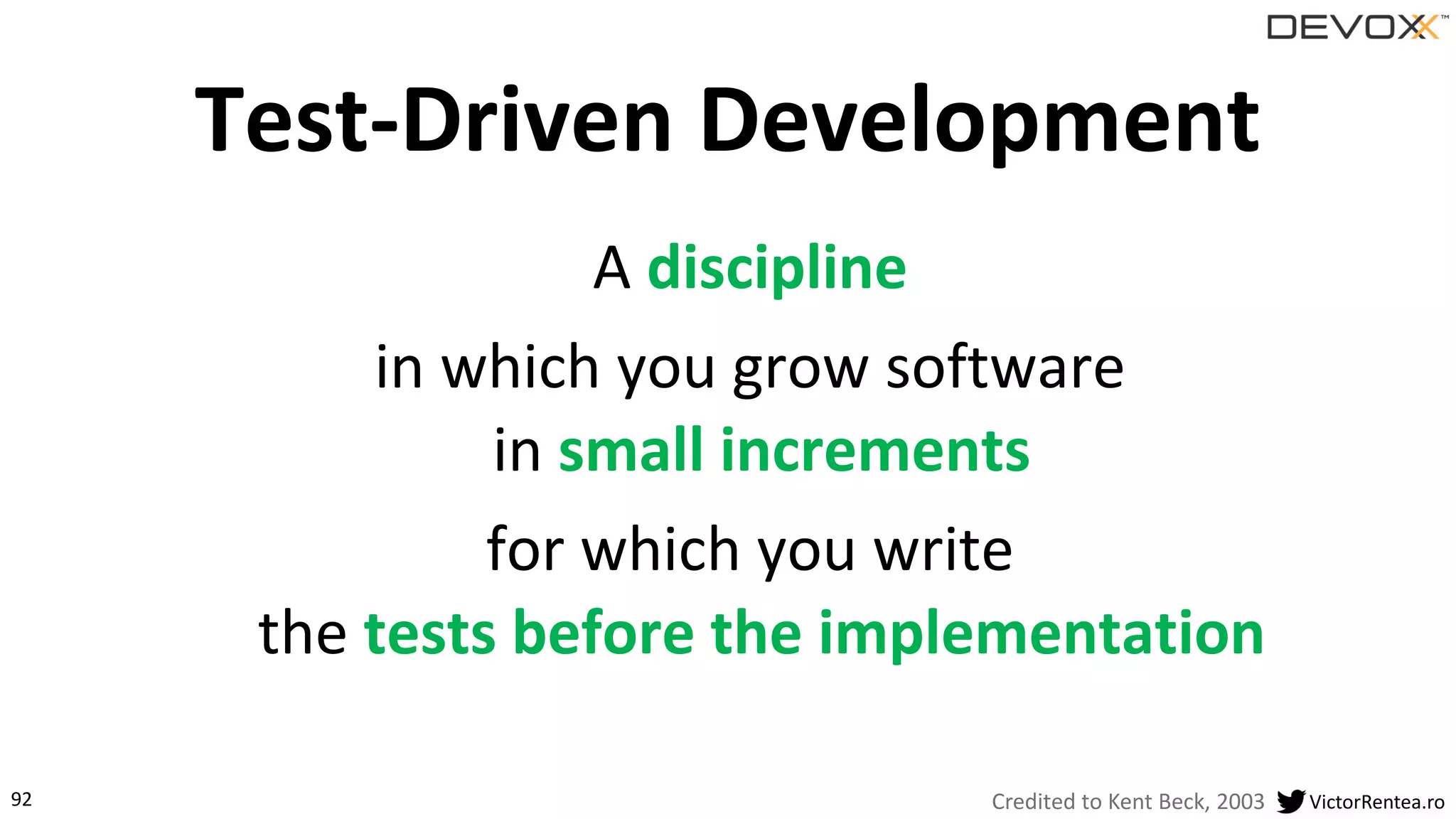 92 VictorRentea.ro
A discipline
in which you grow software
in small increments
for which you write
the tests before the implementation
Test-Driven Development
Credited to Kent Beck, 2003
 
