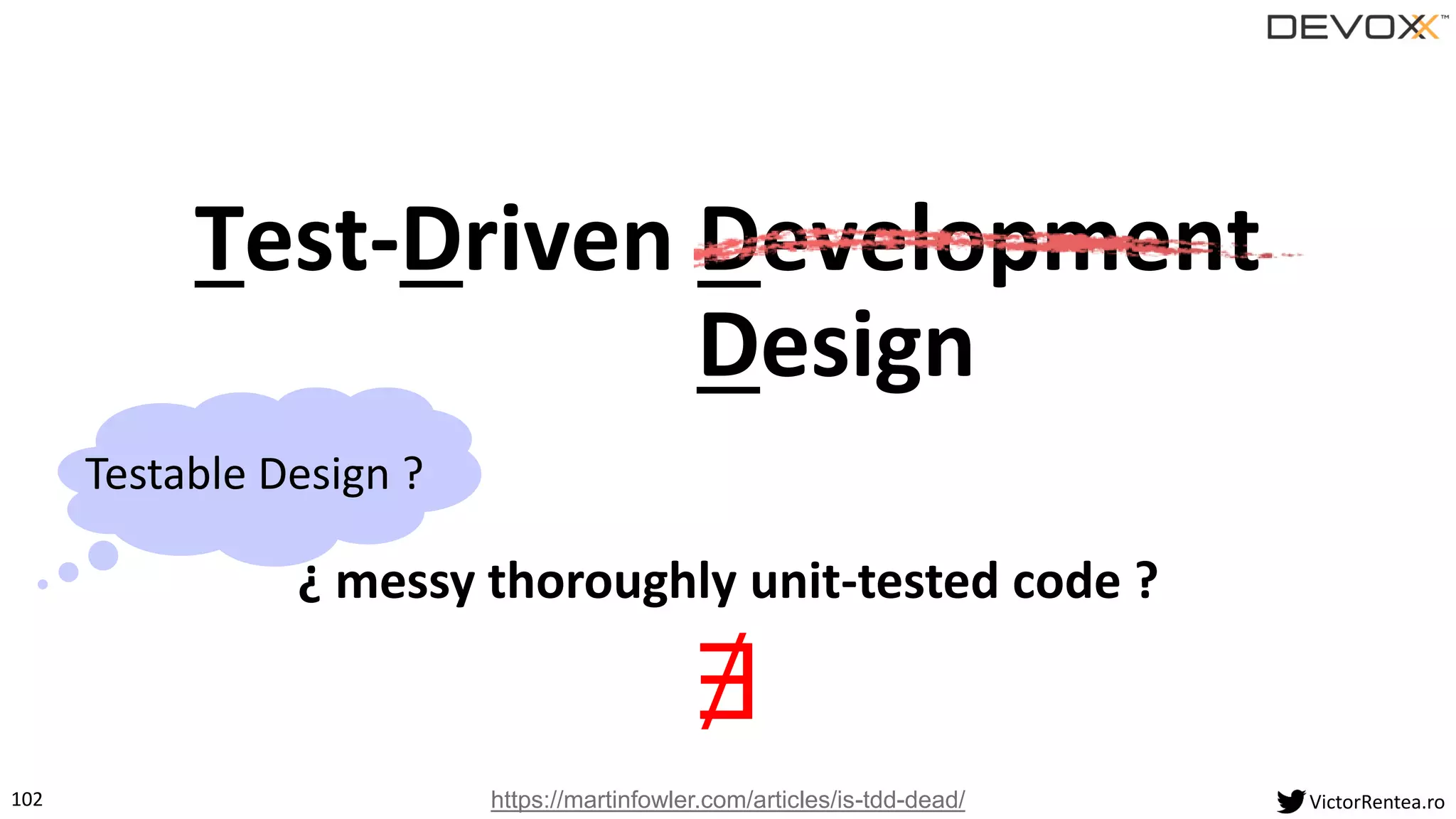 102 VictorRentea.ro
Test-Driven Development
Design
Testable Design ?
https://martinfowler.com/articles/is-tdd-dead/
¿ messy thoroughly unit-tested code ?
∄
 