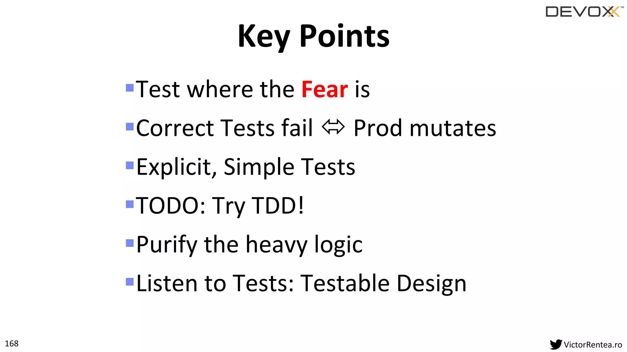168 VictorRentea.ro
▪Test where the Fear is
▪Correct Tests fail  Prod mutates
▪Explicit, Simple Tests
▪TODO: Try TDD!
▪Purify the heavy logic
▪Listen to Tests: Testable Design
Key Points
 
