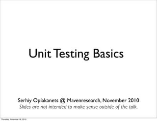 Unit Testing Basics


                 Serhiy Oplakanets @ Mavenresearch, November 2010
                  Slides are not intended to make sense outside of the talk.

Thursday, November 18, 2010
 