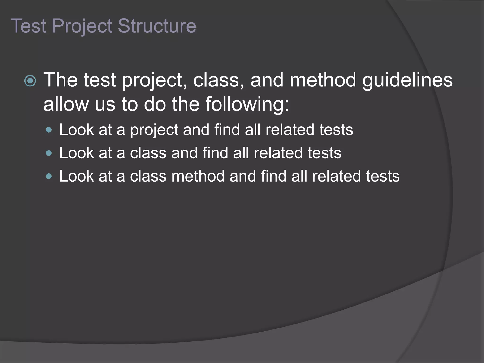 Test Project Structure
 The test project, class, and method guidelines
allow us to do the following:
 Look at a project and find all related tests
 Look at a class and find all related tests
 Look at a class method and find all related tests
 