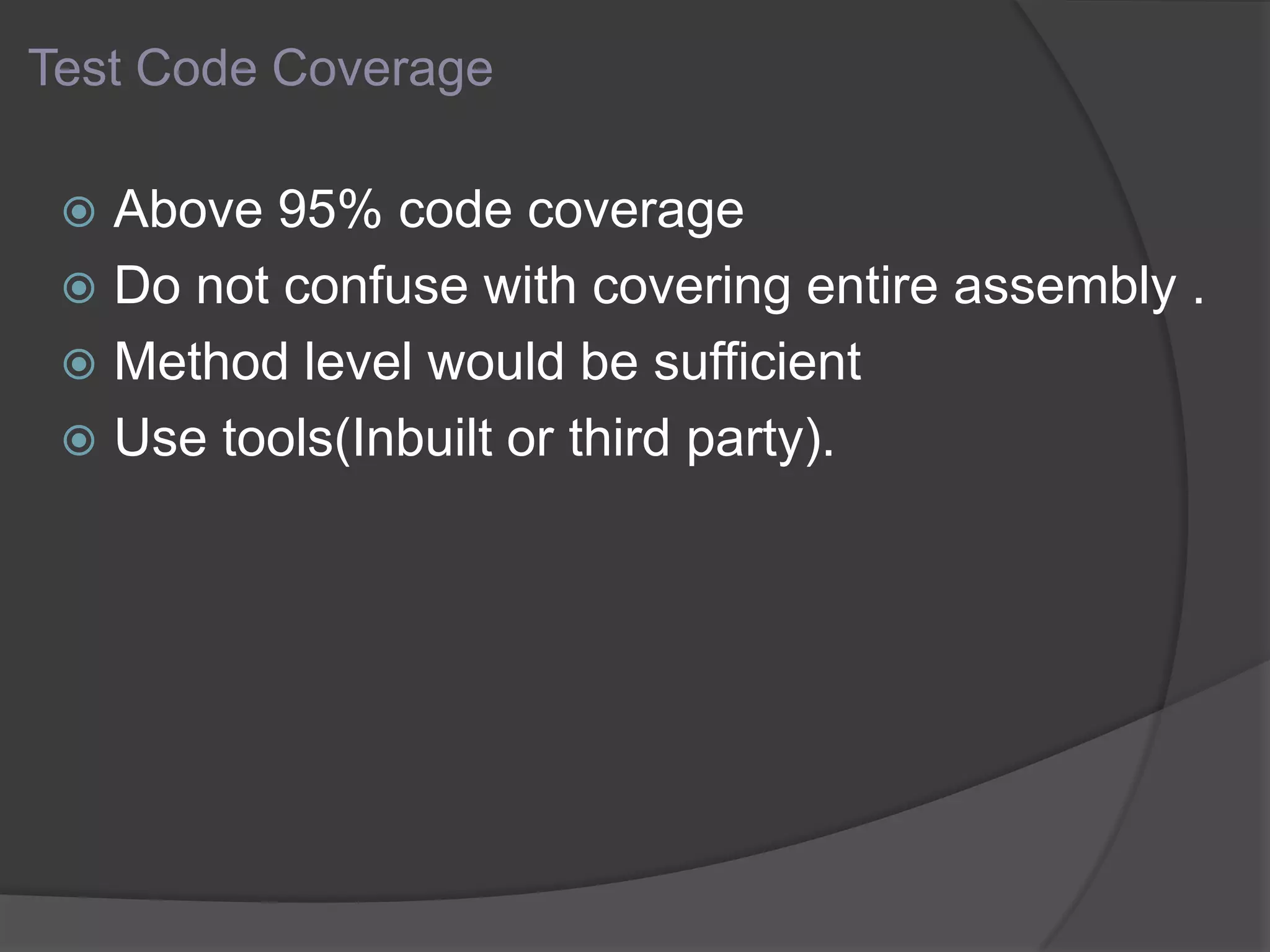 Test Code Coverage
 Above 95% code coverage
 Do not confuse with covering entire assembly .
 Method level would be sufficient
 Use tools(Inbuilt or third party).
 