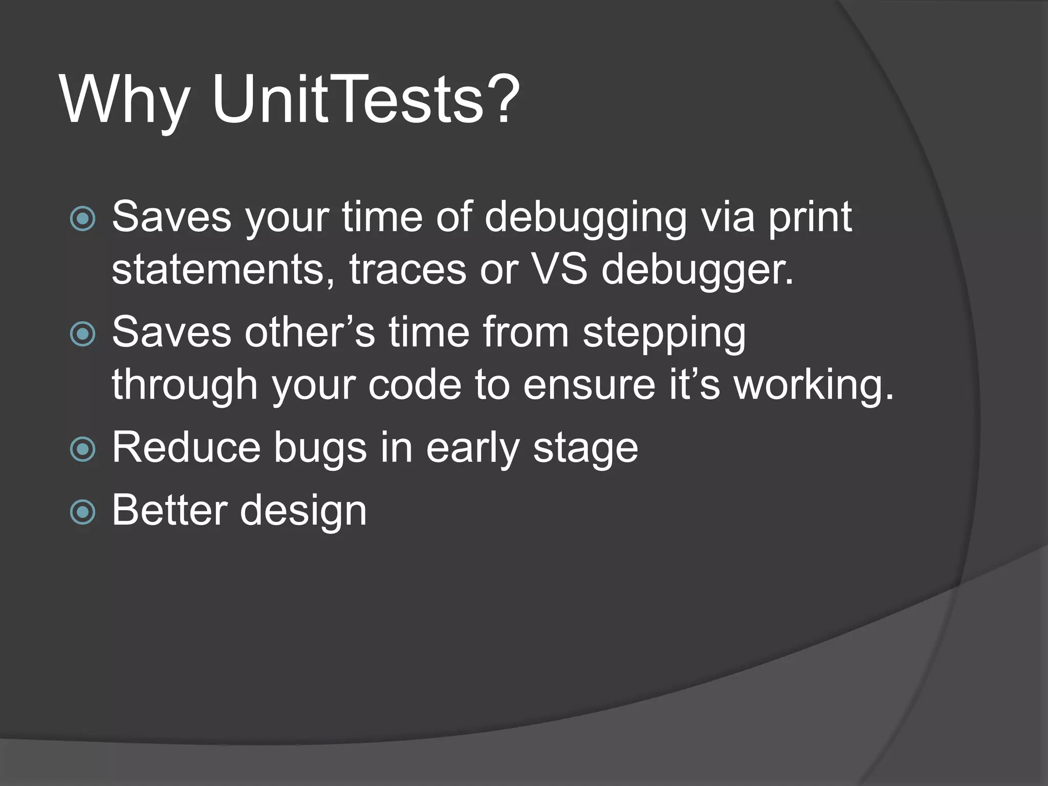 Why UnitTests?
 Saves your time of debugging via print
statements, traces or VS debugger.
 Saves other’s time from stepping
through your code to ensure it’s working.
 Reduce bugs in early stage
 Better design
 