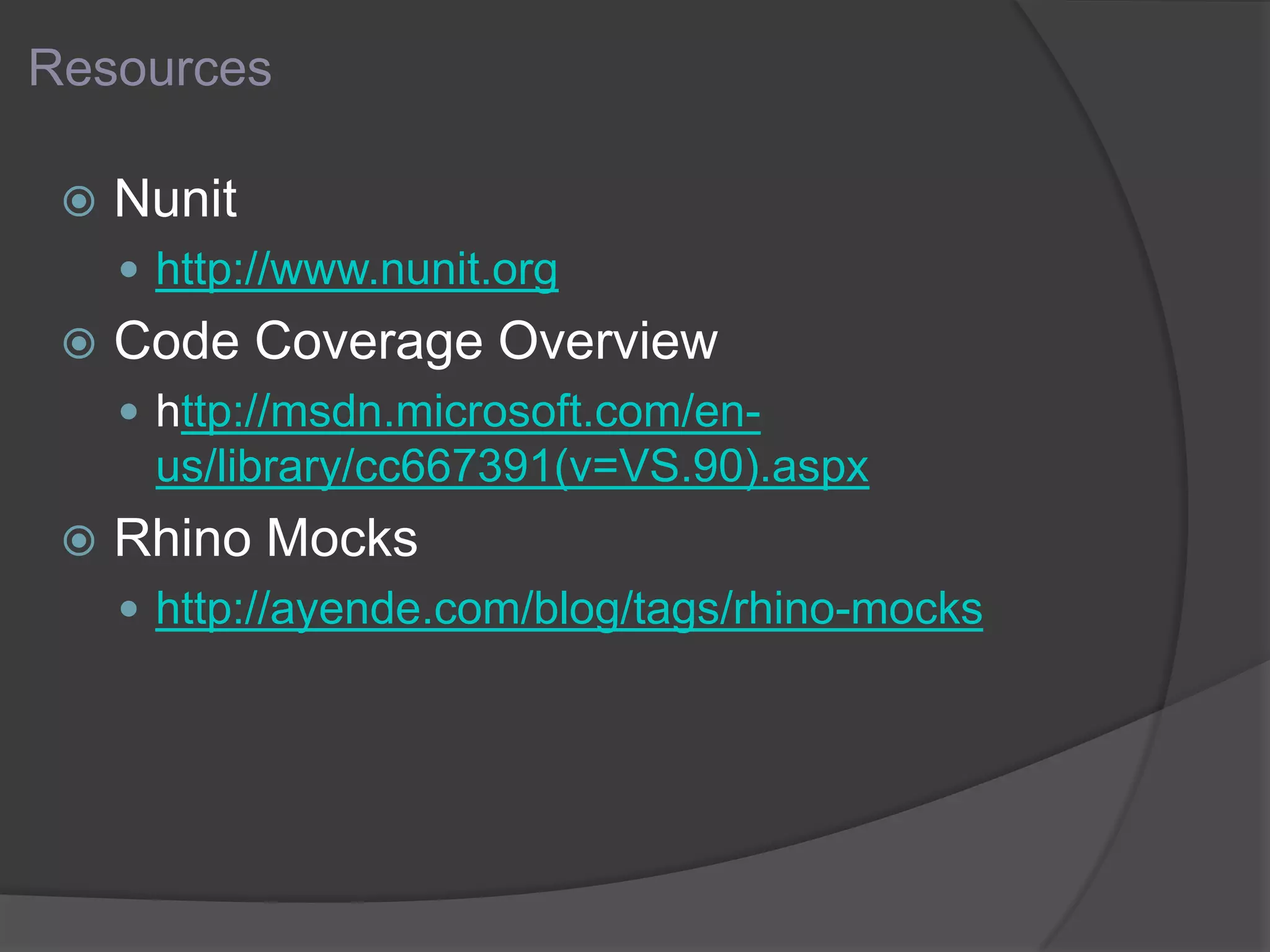 Resources
 Nunit
 http://www.nunit.org
 Code Coverage Overview
 http://msdn.microsoft.com/en-
us/library/cc667391(v=VS.90).aspx
 Rhino Mocks
 http://ayende.com/blog/tags/rhino-mocks
 