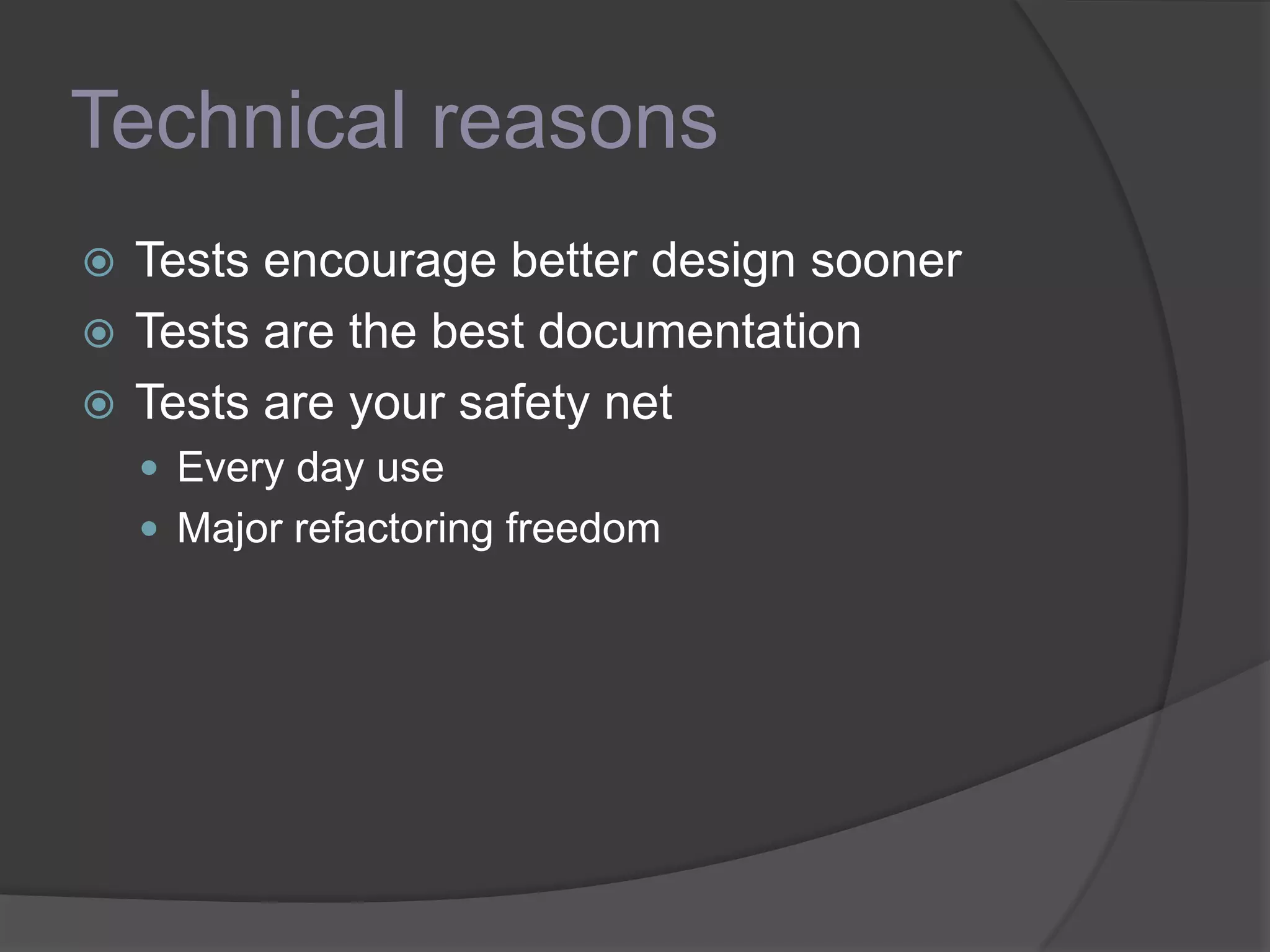 Technical reasons
 Tests encourage better design sooner
 Tests are the best documentation
 Tests are your safety net
 Every day use
 Major refactoring freedom
 