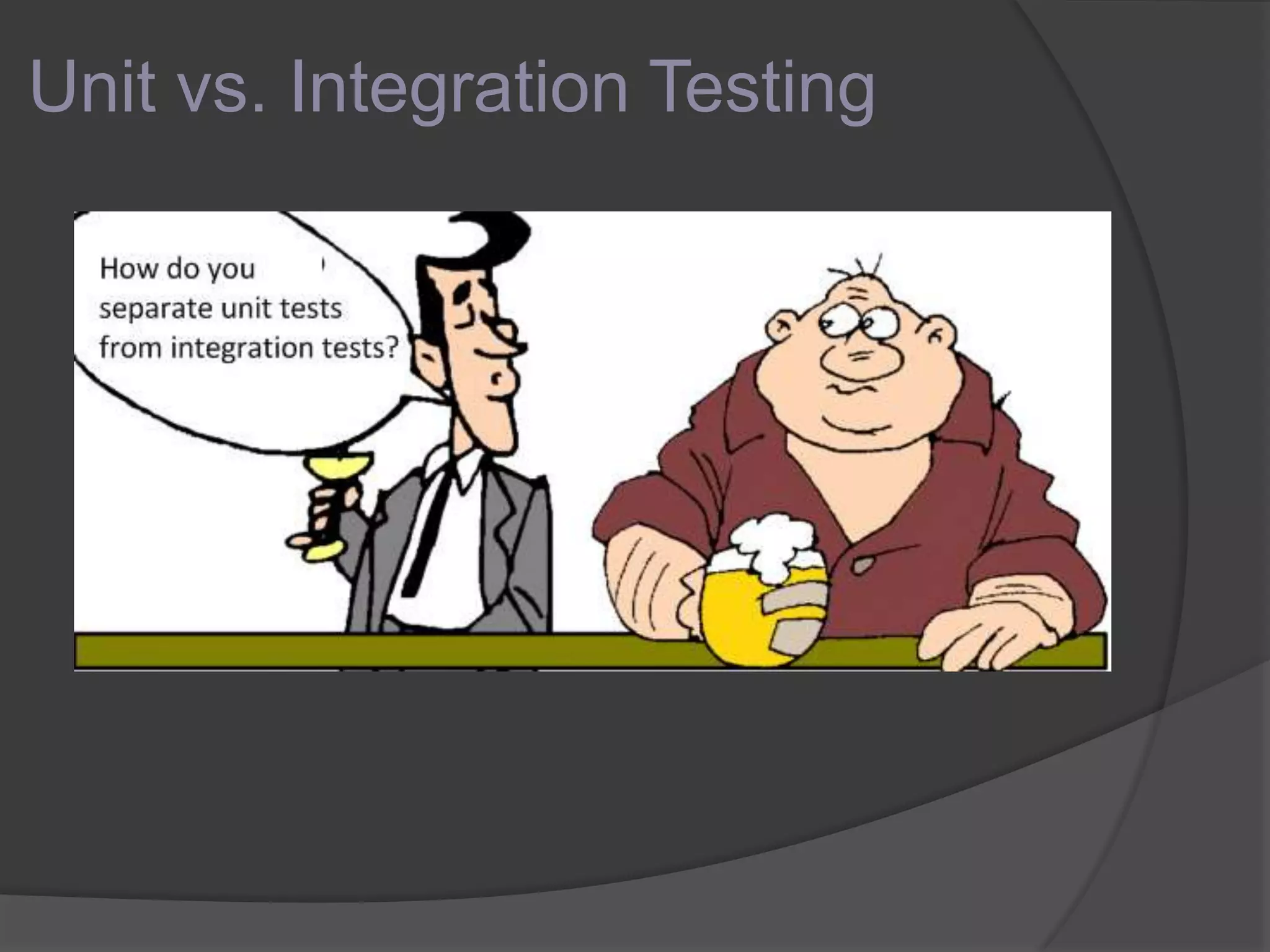 Unit vs. Integration Testing
 Unit tests exercise and test a single
piece of code
 Integration tests exercise and test many
units of code that work together as a
whole
 