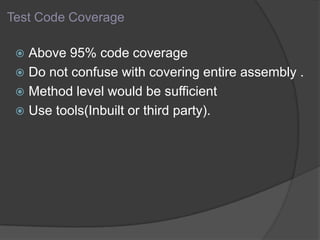 Test Code Coverage
 Above 95% code coverage
 Do not confuse with covering entire assembly .
 Method level would be sufficient
 Use tools(Inbuilt or third party).
 